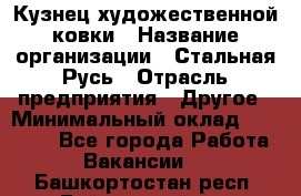 Кузнец художественной ковки › Название организации ­ Стальная Русь › Отрасль предприятия ­ Другое › Минимальный оклад ­ 40 000 - Все города Работа » Вакансии   . Башкортостан респ.,Баймакский р-н